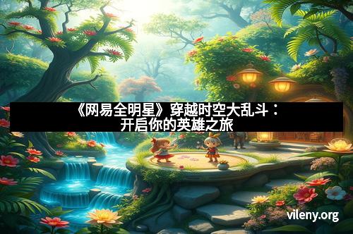 《网易全明星》穿越时空大乱斗：开启你的英雄之旅